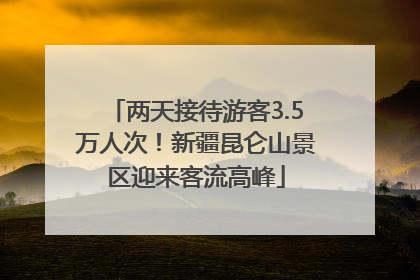 两天接待游客3.5万人次！新疆昆仑山景区迎来客流高峰