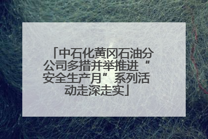 中石化黄冈石油分公司多措并举推进“安全生产月”系列活动走深走实