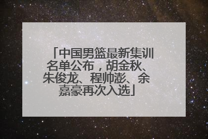 中国男篮最新集训名单公布，胡金秋、朱俊龙、程帅澎、余嘉豪再次入选