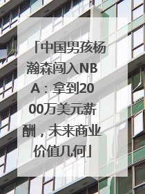 中国男孩杨瀚森闯入NBA：拿到2000万美元薪酬，未来商业价值几何
