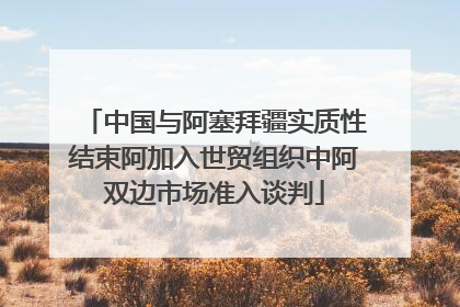中国与阿塞拜疆实质性结束阿加入世贸组织中阿双边市场准入谈判
