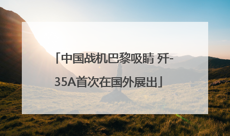 中国战机巴黎吸睛 歼-35A首次在国外展出