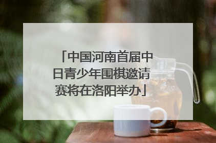 中国河南首届中日青少年围棋邀请赛将在洛阳举办