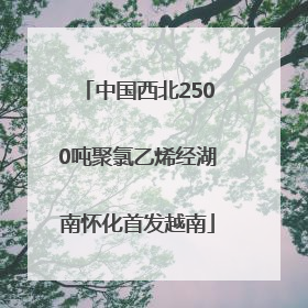 中国西北2500吨聚氯乙烯经湖南怀化首发越南