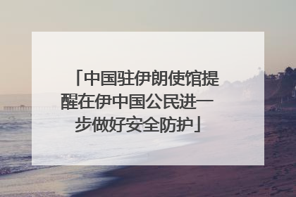 中国驻伊朗使馆提醒在伊中国公民进一步做好安全防护