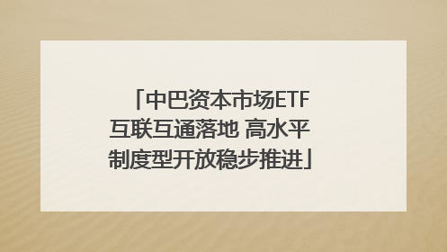 中巴资本市场ETF互联互通落地 高水平制度型开放稳步推进