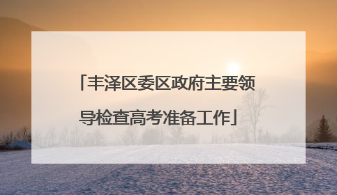 丰泽区委区政府主要领导检查高考准备工作