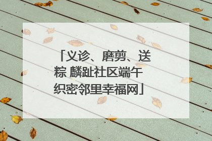 义诊、磨剪、送粽 麟趾社区端午织密邻里幸福网