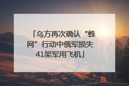 乌方再次确认“蛛网”行动中俄军损失41架军用飞机
