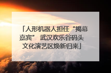 人形机器人担任“揭幕嘉宾” 武汉欢乐谷码头文化演艺区焕新归来