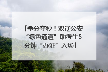 争分夺秒！双辽公安“绿色通道”助考生5分钟“办证”入场