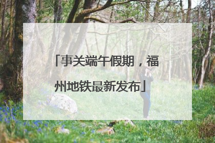 事关端午假期，福州地铁最新发布