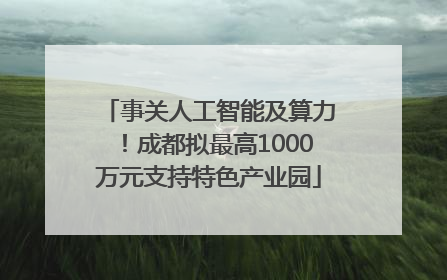 事关人工智能及算力！成都拟最高1000万元支持特色产业园