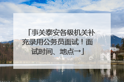 事关泰安各级机关补充录用公务员面试！面试时间、地点→