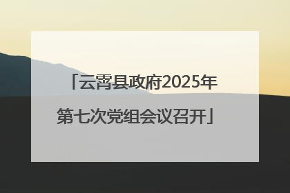 云霄县政府2025年第七次党组会议召开