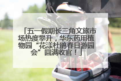五一假期长三角文旅市场热度攀升，华东药用植物园“花漾杜鹃春日游园会”圆满收官！