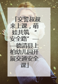 交警叔叔来上课，萌娃共筑 “安全路”——德清县上柏幼儿园开展交通安全课