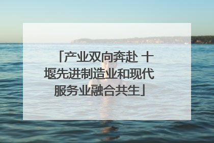 产业双向奔赴 十堰先进制造业和现代服务业融合共生