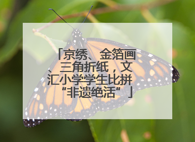 京绣、金箔画、三角折纸，文汇小学学生比拼“非遗绝活”