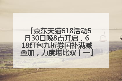 京东天猫618活动5月30日晚8点开启，618红包九折券国补满减叠加，力度堪比双十一