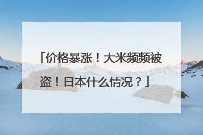 价格暴涨！大米频频被盗！日本什么情况？