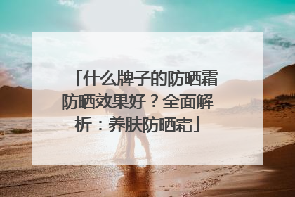 什么牌子的防晒霜防晒效果好？全面解析：养肤防晒霜
