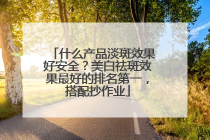 什么产品淡斑效果好安全？美白祛斑效果最好的排名第一，搭配抄作业