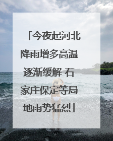 今夜起河北降雨增多高温逐渐缓解 石家庄保定等局地雨势猛烈