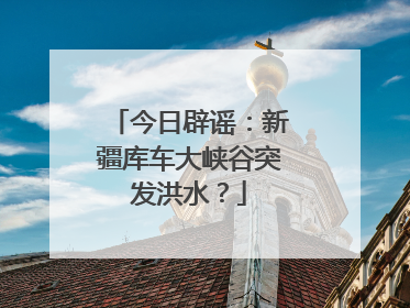 今日辟谣：新疆库车大峡谷突发洪水？