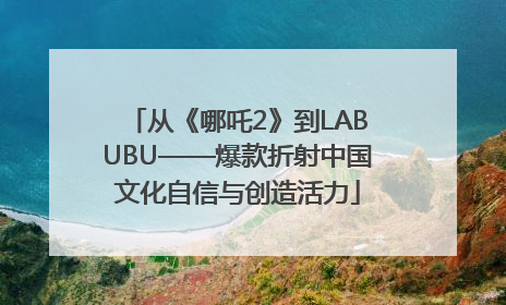 从《哪吒2》到LABUBU——爆款折射中国文化自信与创造活力