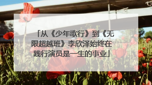 从《少年歌行》到《无限超越班》李欣泽始终在践行演员是一生的事业