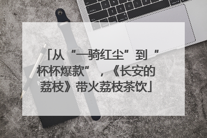 从“一骑红尘”到“杯杯爆款”，《长安的荔枝》带火荔枝茶饮
