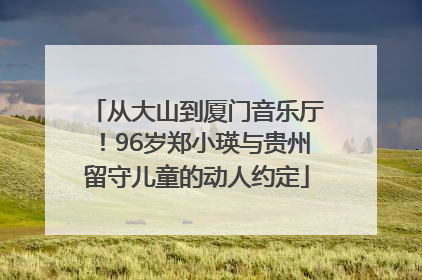 从大山到厦门音乐厅！96岁郑小瑛与贵州留守儿童的动人约定