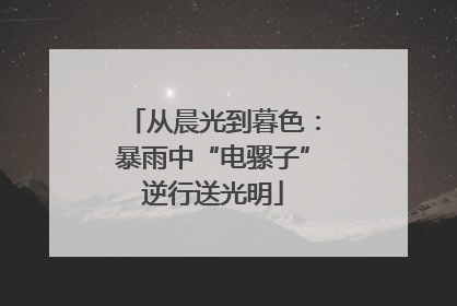 从晨光到暮色：暴雨中“电骡子”逆行送光明