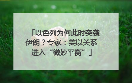 以色列为何此时突袭伊朗？专家：美以关系进入“微妙平衡”