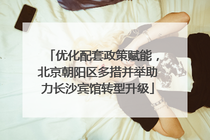 优化配套政策赋能，北京朝阳区多措并举助力长沙宾馆转型升级