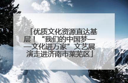 优质文化资源直达基层！“我们的中国梦——文化进万家”文艺展演走进济南市莱芜区