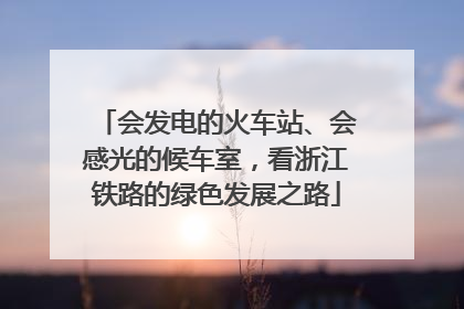 会发电的火车站、会感光的候车室，看浙江铁路的绿色发展之路