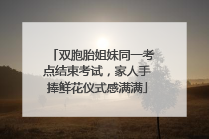 双胞胎姐妹同一考点结束考试，家人手捧鲜花仪式感满满