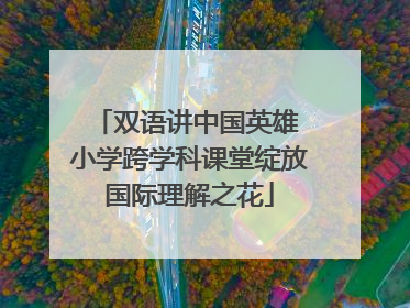 双语讲中国英雄 小学跨学科课堂绽放国际理解之花