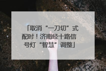 取消“一刀切”式配时！济南经十路信号灯“智慧”调整