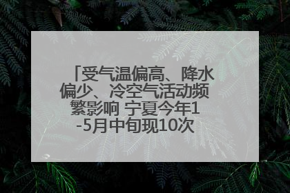 受气温偏高、降水偏少、冷空气活动频繁影响 宁夏今年1-5月中旬现10次定级沙尘天气过程