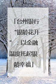 台州银行“银龄花开”：以金融温度托起银龄幸福