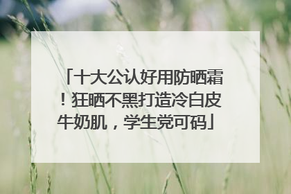 十大公认好用防晒霜！狂晒不黑打造冷白皮牛奶肌，学生党可码