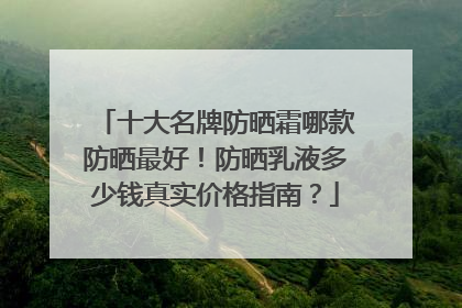十大名牌防晒霜哪款防晒最好！防晒乳液多少钱真实价格指南？
