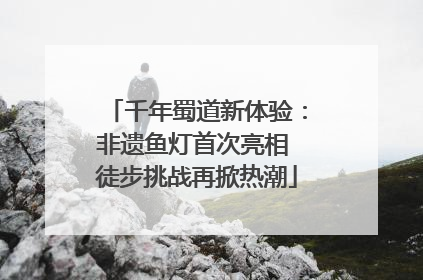 千年蜀道新体验：非遗鱼灯首次亮相 徒步挑战再掀热潮