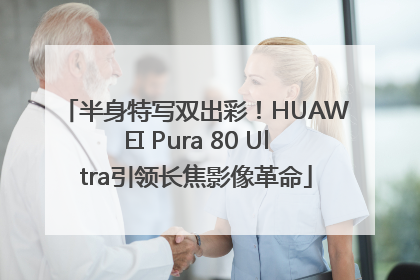 半身特写双出彩！HUAWEI Pura 80 Ultra引领长焦影像革命