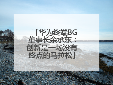 华为终端BG董事长余承东：创新是一场没有终点的马拉松