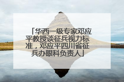 华西一级专家邓应平教授谈征兵视力标准，邓应平四川省征兵办眼科负责人