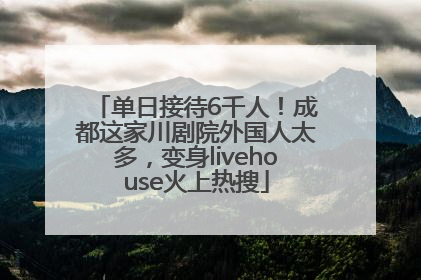 单日接待6千人！成都这家川剧院外国人太多，变身livehouse火上热搜